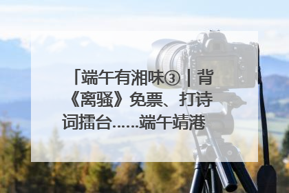 端午有湘味③｜背《离骚》免票、打诗词擂台……端午靖港古镇趣味多