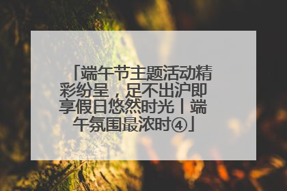 端午节主题活动精彩纷呈，足不出沪即享假日悠然时光丨端午氛围最浓时④