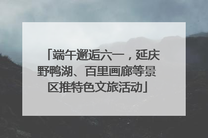 端午邂逅六一，延庆野鸭湖、百里画廊等景区推特色文旅活动