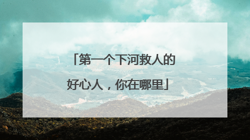 第一个下河救人的好心人，你在哪里