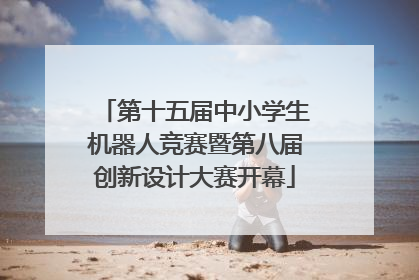 第十五届中小学生机器人竞赛暨第八届创新设计大赛开幕
