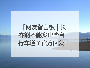 网友留言板｜长春能不能多建些自行车道？官方回复：在建了在建了