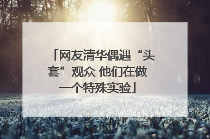 网友清华偶遇“头套”观众 他们在做一个特殊实验