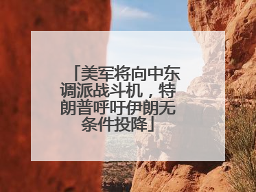 美军将向中东调派战斗机，特朗普呼吁伊朗无条件投降