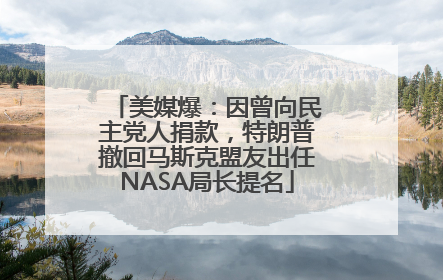 美媒爆：因曾向民主党人捐款，特朗普撤回马斯克盟友出任NASA局长提名