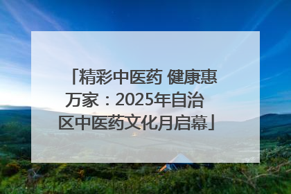 精彩中医药 健康惠万家：2025年自治区中医药文化月启幕