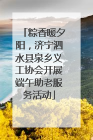 粽香暖夕阳，济宁泗水县泉乡义工协会开展端午助老服务活动