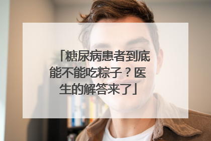 糖尿病患者到底能不能吃粽子？医生的解答来了