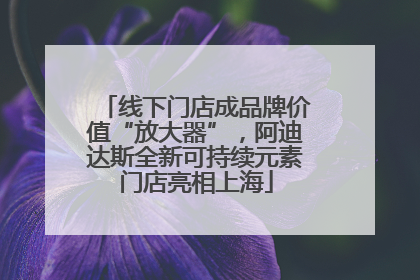 线下门店成品牌价值“放大器”，阿迪达斯全新可持续元素门店亮相上海