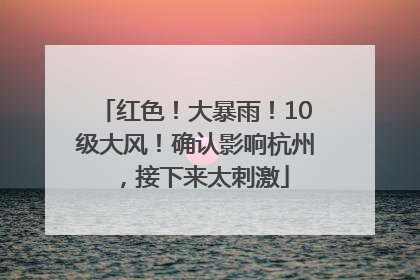 红色！大暴雨！10级大风！确认影响杭州，接下来太刺激