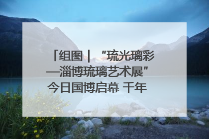 组图｜“琉光璃彩—淄博琉璃艺术展”今日国博启幕 千年窑火绽放京城