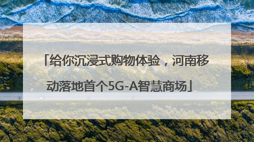 给你沉浸式购物体验，河南移动落地首个5G-A智慧商场