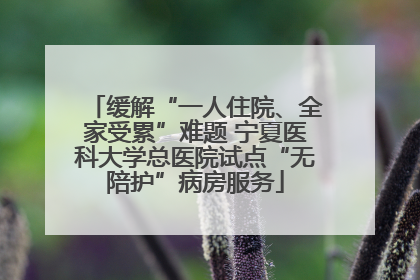 缓解“一人住院、全家受累”难题 宁夏医科大学总医院试点“无陪护”病房服务