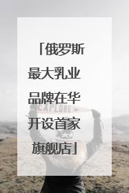 俄罗斯最大乳业品牌在华开设首家旗舰店