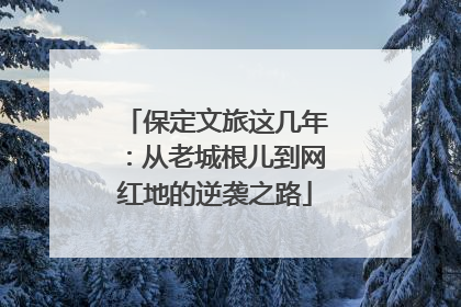 保定文旅这几年：从老城根儿到网红地的逆袭之路