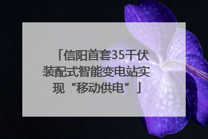 信阳首套35千伏装配式智能变电站实现“移动供电”