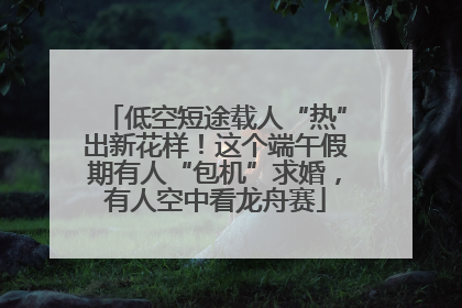 低空短途载人“热”出新花样！这个端午假期有人“包机”求婚，有人空中看龙舟赛