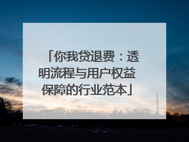 你我贷退费：透明流程与用户权益保障的行业范本