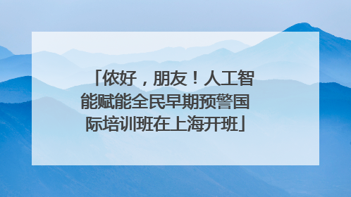 侬好，朋友！人工智能赋能全民早期预警国际培训班在上海开班
