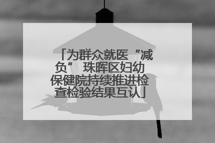 为群众就医“减负” 珠晖区妇幼保健院持续推进检查检验结果互认
