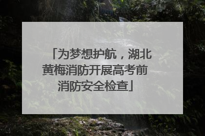 为梦想护航，湖北黄梅消防开展高考前消防安全检查