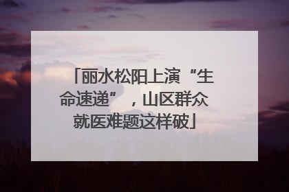 丽水松阳上演“生命速递”，山区群众就医难题这样破