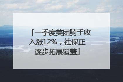 一季度美团骑手收入涨12%，社保正逐步拓展覆盖