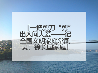 一把剪刀“剪”出人间大爱——记全国文明家庭常凤灵、徐长国家庭