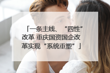 一条主线、“四性”改革 重庆国资国企改革实现“系统重塑”
