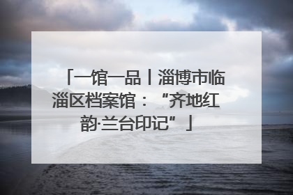 一馆一品丨淄博市临淄区档案馆：“齐地红韵·兰台印记”