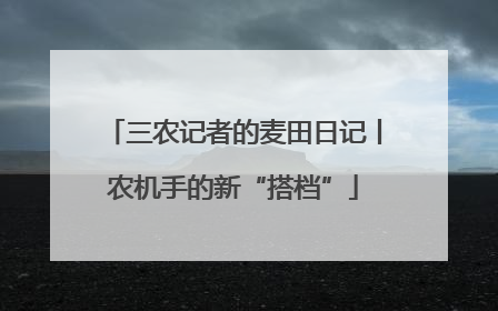 三农记者的麦田日记丨农机手的新“搭档”
