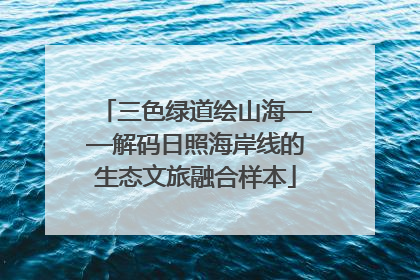 三色绿道绘山海——解码日照海岸线的生态文旅融合样本