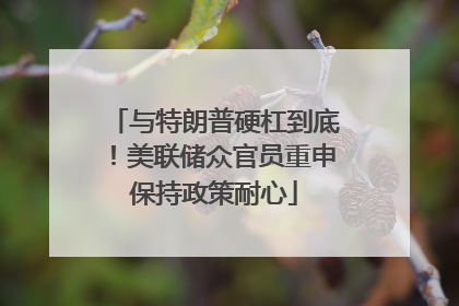 与特朗普硬杠到底！美联储众官员重申保持政策耐心