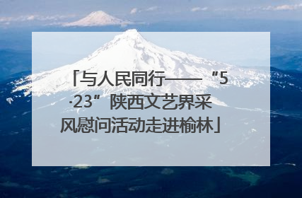 与人民同行——“5·23”陕西文艺界采风慰问活动走进榆林