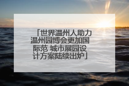 世界温州人助力温州园博会更加国际范 城市展园设计方案陆续出炉