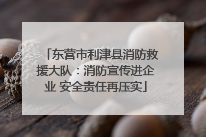 东营市利津县消防救援大队：消防宣传进企业 安全责任再压实