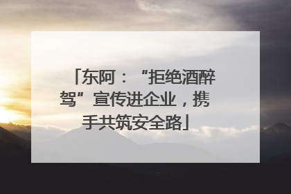东阿：“拒绝酒醉驾”宣传进企业，携手共筑安全路