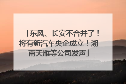 东风、长安不合并了！将有新汽车央企成立！湖南天雁等公司发声