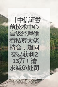 中信证券前技术中心高级经理偷看私募大佬持仓，趋同交易获利213万！请求减免处罚无效，被罚没426万