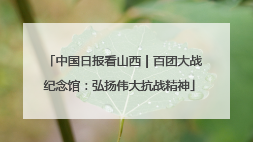 中国日报看山西｜百团大战纪念馆：弘扬伟大抗战精神