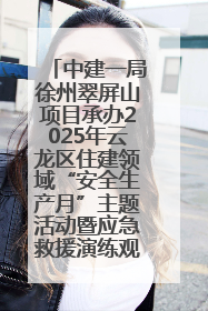 中建一局徐州翠屏山项目承办2025年云龙区住建领域“安全生产月”主题活动暨应急救援演练观摩会