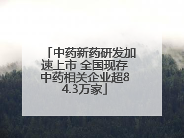 中药新药研发加速上市 全国现存中药相关企业超84.3万家