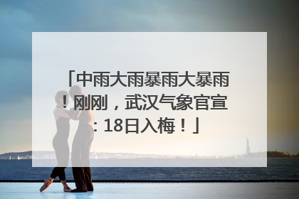中雨大雨暴雨大暴雨！刚刚，武汉气象官宣：18日入梅！