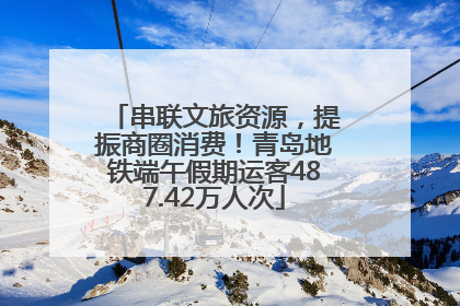 串联文旅资源，提振商圈消费！青岛地铁端午假期运客487.42万人次