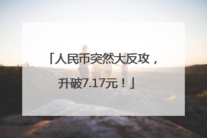 人民币突然大反攻，升破7.17元！