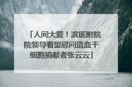 人间大爱！滨医附院院领导看望慰问造血干细胞捐献者张云云