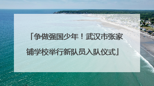 争做强国少年！武汉市张家铺学校举行新队员入队仪式