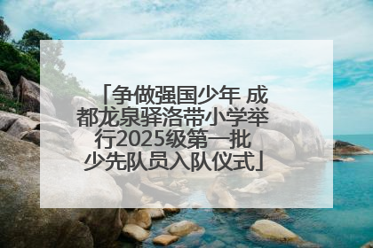 争做强国少年 成都龙泉驿洛带小学举行2025级第一批少先队员入队仪式