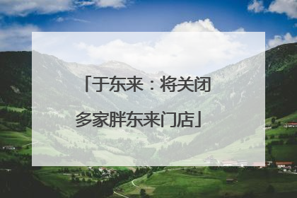 于东来：将关闭多家胖东来门店
