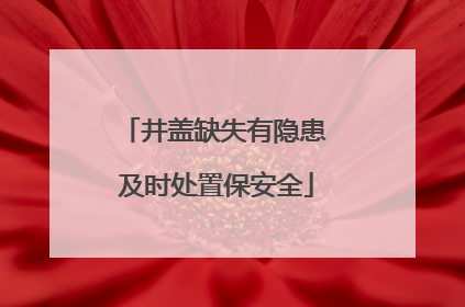 井盖缺失有隐患 及时处置保安全